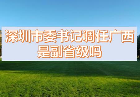 深圳市委書記調(diào)任廣西的話，深圳市委書記和廣西副主席哪個級別高？