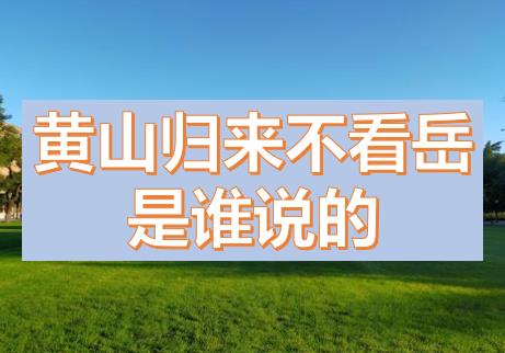 黃山歸來不看岳是誰說的？五岳歸來不看山黃山歸來不看岳的意思，上一句是什么？